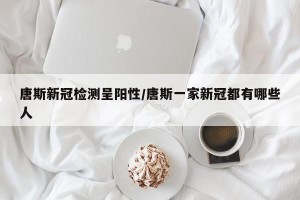 唐斯新冠检测呈阳性/唐斯一家新冠都有哪些人