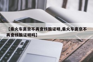 【乘火车离京不再查核酸证明,乘火车离京不再查核酸证明吗】