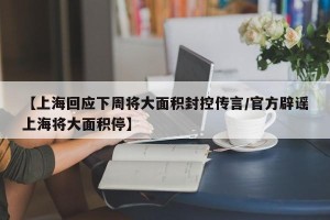 【上海回应下周将大面积封控传言/官方辟谣上海将大面积停】