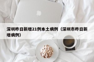 深圳昨日新增21例本土病例（深圳市昨日新增病例）