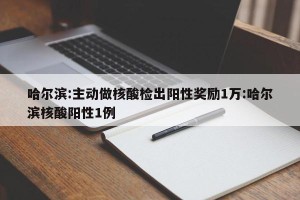 哈尔滨:主动做核酸检出阳性奖励1万:哈尔滨核酸阳性1例