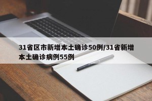 31省区市新增本土确诊50例/31省新增本土确诊病例55例