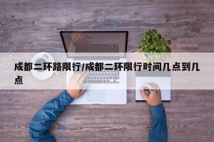 成都二环路限行/成都二环限行时间几点到几点