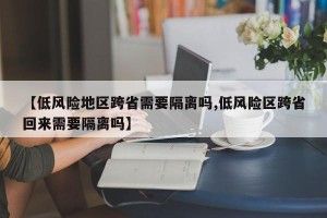 【低风险地区跨省需要隔离吗,低风险区跨省回来需要隔离吗】