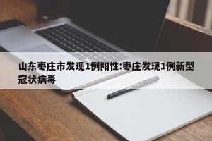 山东枣庄市发现1例阳性:枣庄发现1例新型冠状病毒
