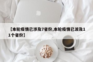 【本轮疫情已涉及7省份,本轮疫情已波及11个省份】