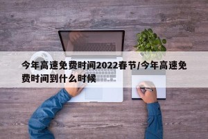 今年高速免费时间2022春节/今年高速免费时间到什么时候