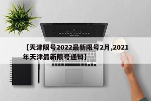 【天津限号2022最新限号2月,2021年天津最新限号通知】