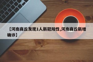 【河南商丘发现1人新冠阳性,河南商丘新增确诊】
