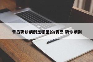 青岛确诊病例是哪里的/青岛 确诊病例