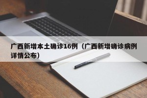 广西新增本土确诊16例（广西新增确诊病例详情公布）
