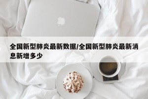 全国新型肺炎最新数据/全国新型肺炎最新消息新增多少
