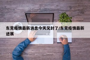 东莞疫情最新消息今天又封了/东莞疫情最新进展