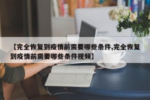 【完全恢复到疫情前需要哪些条件,完全恢复到疫情前需要哪些条件视频】