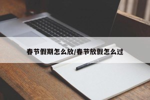 春节假期怎么放/春节放假怎么过