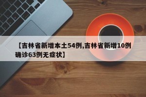 【吉林省新增本土54例,吉林省新增10例确诊63例无症状】