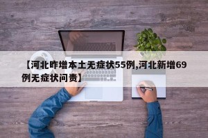 【河北昨增本土无症状55例,河北新增69例无症状问责】