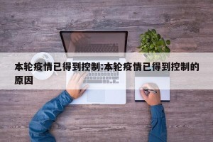 本轮疫情已得到控制:本轮疫情已得到控制的原因