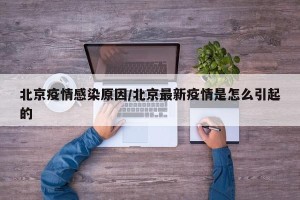 北京疫情感染原因/北京最新疫情是怎么引起的