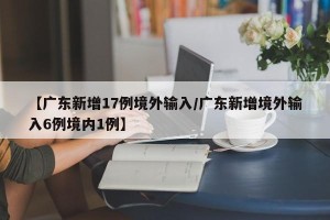 【广东新增17例境外输入/广东新增境外输入6例境内1例】