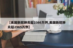 【美国新冠肺炎超2366万例,美国新冠肺炎超2965万例】