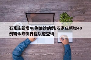 石家庄新增48例确诊病例/石家庄新增48例确诊病例行程轨迹查询