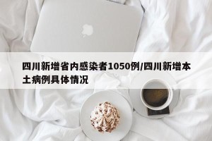 四川新增省内感染者1050例/四川新增本土病例具体情况