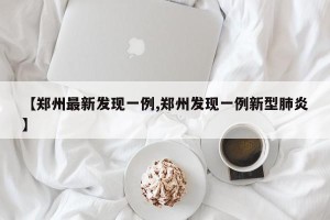 【郑州最新发现一例,郑州发现一例新型肺炎】