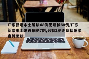 广东新增本土确诊48例无症状68例/广东新增本土确诊病例7例,另有2例无症状感染者转确诊