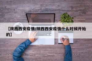【陕西西安疫情/陕西西安疫情什么时候开始的】