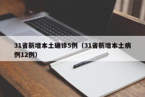 31省新增本土确诊5例（31省新增本土病例12例）