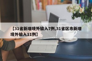 【31省新增境外输入7例,31省区市新增境外输入11例】