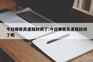 今日哪些高速路封闭了:今日哪些高速路封闭了呢