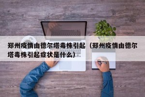郑州疫情由德尔塔毒株引起（郑州疫情由德尔塔毒株引起症状是什么）