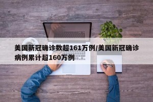 美国新冠确诊数超161万例/美国新冠确诊病例累计超160万例