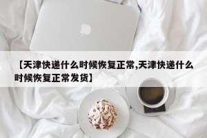 【天津快递什么时候恢复正常,天津快递什么时候恢复正常发货】