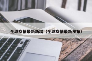 全球疫情最新新增（全球疫情最新发布）