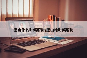 唐山什么时候解封/唐山啥时候解封