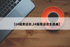 【24届奥运会,24届奥运会主题曲】