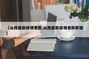 【山西最新疫情更新,山西最新疫情更新数据】