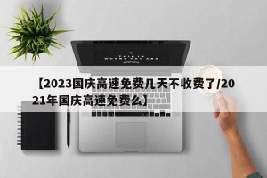 【2023国庆高速免费几天不收费了/2021年国庆高速免费么】