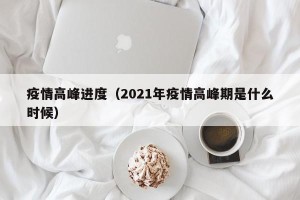 疫情高峰进度（2021年疫情高峰期是什么时候）